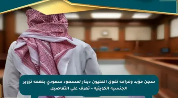 سجن مؤبد وغرامة تفوق المليون دينار لمسعود سعودي بتهمة تزوير الجنسية الكويتية – تعرف على التفاصيل